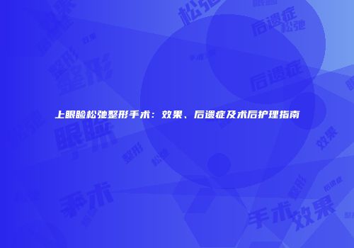 上眼睑松弛整形手术：效果、后遗症及术后护理指南