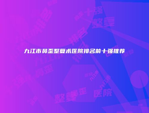 九江市鼻歪整复术医院排名前十强推荐