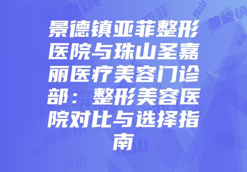 景德镇亚菲整形医院与珠山圣嘉丽医疗美容门诊部：整形美容医院对比与选择指南