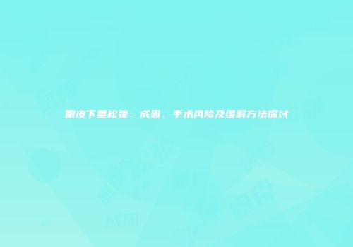 眼皮下垂松弛：成因、手术风险及缓解方法探讨