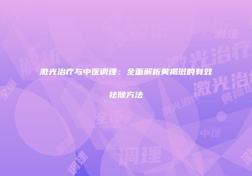 激光治疗与中医调理：全面解析黄褐斑的有效祛除方法