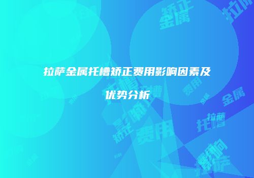 拉萨金属托槽矫正费用影响因素及优势分析