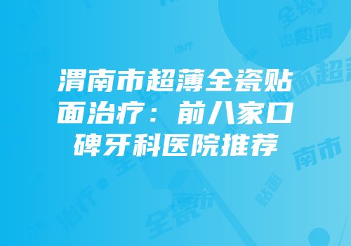 渭南市超薄全瓷贴面治疗：前八家口碑牙科医院推荐