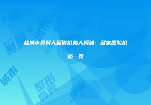 盐城市鼻翼大整形价格大揭秘：多家医院价格一览