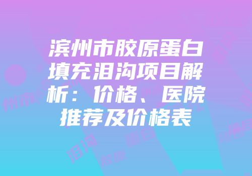 滨州市胶原蛋白填充泪沟项目解析：价格、医院推荐及价格表