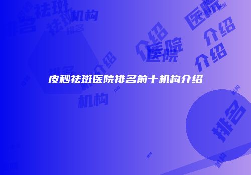 皮秒祛斑医院排名前十机构介绍