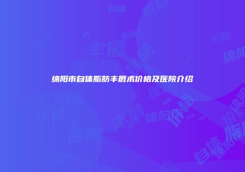 绵阳市自体脂肪丰唇术价格及医院介绍