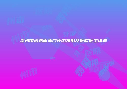 温州市瓷贴面美白牙齿费用及医院医生详解