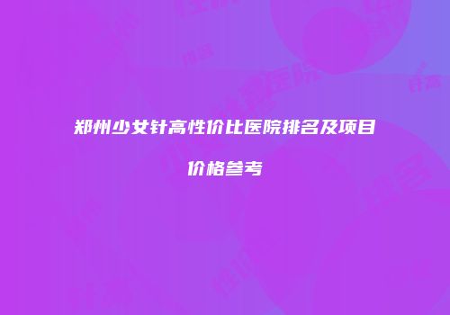 郑州少女针高性价比医院排名及项目价格参考