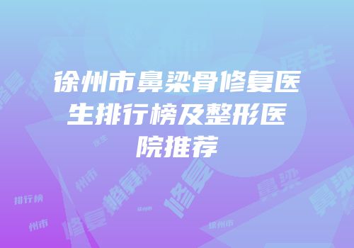 徐州市鼻梁骨修复医生排行榜及整形医院推荐