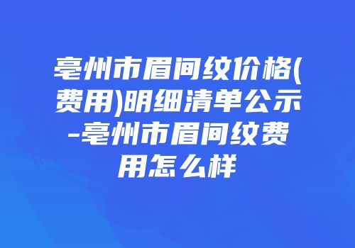 亳州市眉间纹价格(费用)明细清单公示-亳州市眉间纹费用怎么样