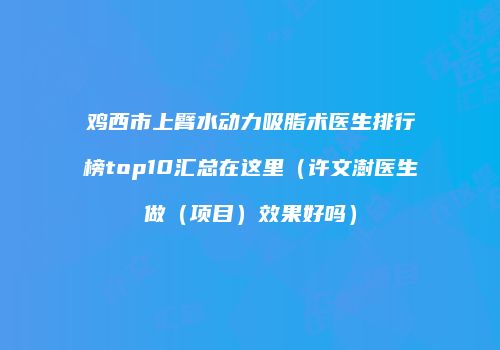 鸡西市上臂水动力吸脂术医生排行榜top10汇总在这里（许文澍医生做（项目）效果好吗）