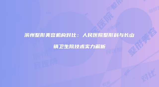 滨州整形美容机构对比：人民医院整形科与长山镇卫生院技术实力解析