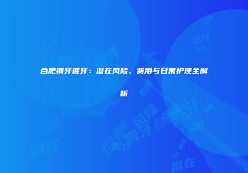 合肥钢牙箍牙：潜在风险、费用与日常护理全解析