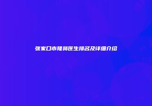 张家口市隆鼻医生排名及详细介绍