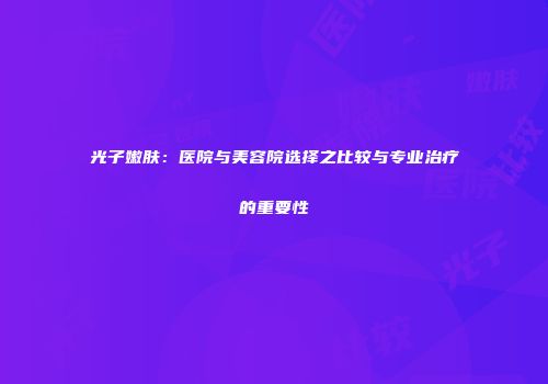 光子嫩肤：医院与美容院选择之比较与专业治疗的重要性
