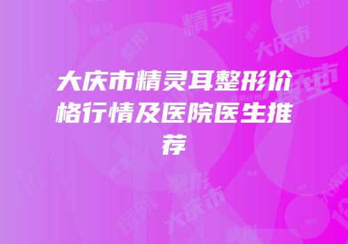大庆市精灵耳整形价格行情及医院医生推荐