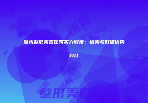 温州整形美容医院实力解析：恒美与好漾优势对比
