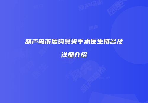 葫芦岛市鹰钩鼻尖手术医生排名及详细介绍