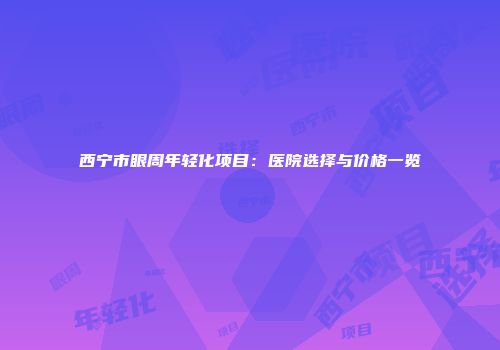 西宁市眼周年轻化项目：医院选择与价格一览