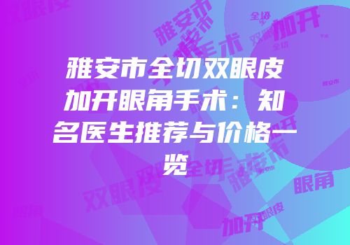 雅安市全切双眼皮加开眼角手术：知名医生推荐与价格一览