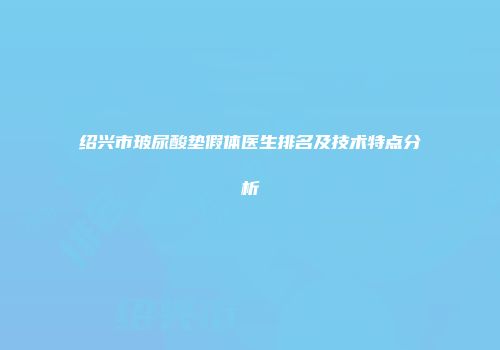 绍兴市玻尿酸垫假体医生排名及技术特点分析