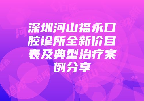 深圳河山福永口腔诊所全新价目表及典型治疗案例分享