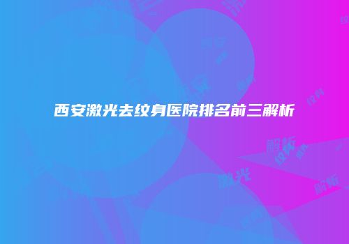 西安激光去纹身医院排名前三解析