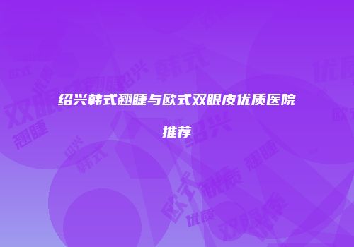 绍兴韩式翘睫与欧式双眼皮优质医院推荐