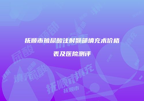 抚顺市玻尿酸注射颞部填充术价格表及医院测评