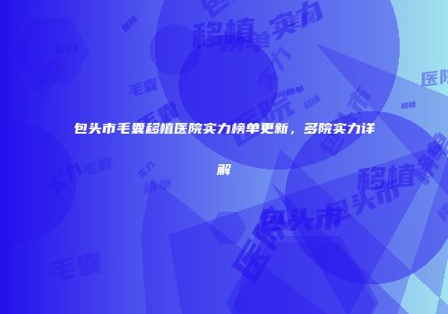 包头市毛囊移植医院实力榜单更新，多院实力详解