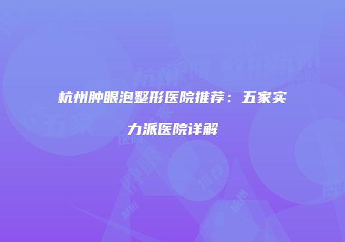杭州肿眼泡整形医院推荐：五家实力派医院详解