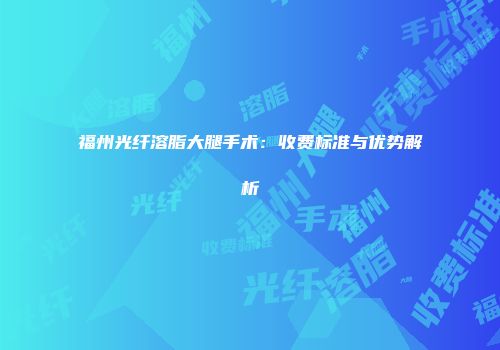 福州光纤溶脂大腿手术：收费标准与优势解析