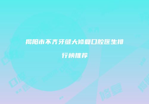 揭阳市不齐牙缝大修复口腔医生排行榜推荐