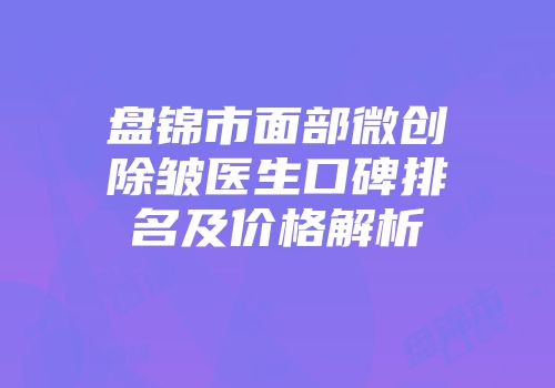 盘锦市面部微创除皱医生口碑排名及价格解析