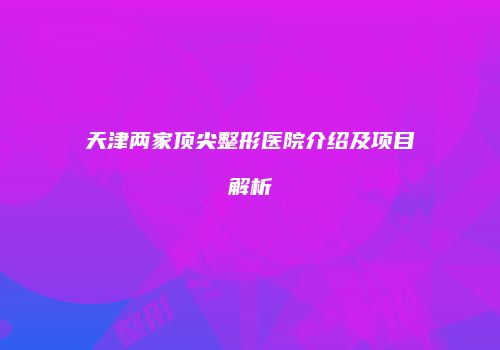 天津两家顶尖整形医院介绍及项目解析