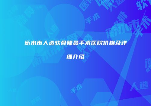 衡水市人造软骨隆鼻手术医院价格及详细介绍