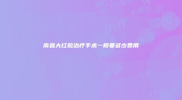 南昌大红脸治疗手术一般要多少费用