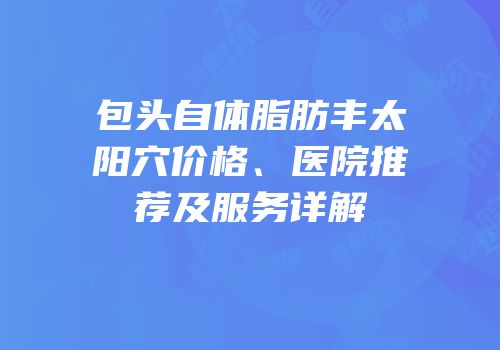 包头自体脂肪丰太阳穴价格、医院推荐及服务详解