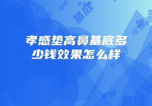 孝感垫高鼻基底多少钱效果怎么样