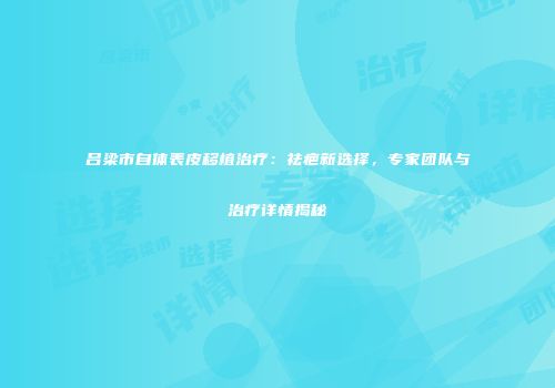吕梁市自体表皮移植治疗：祛疤新选择，专家团队与治疗详情揭秘