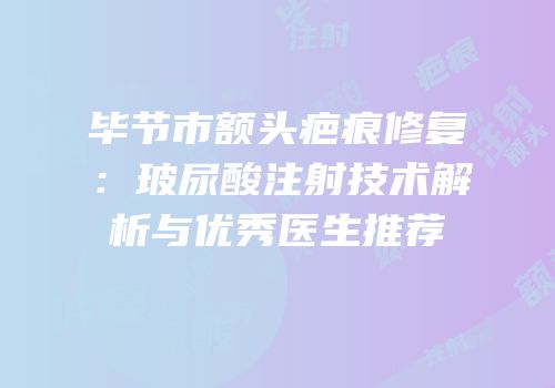 毕节市额头疤痕修复：玻尿酸注射技术解析与优秀医生推荐