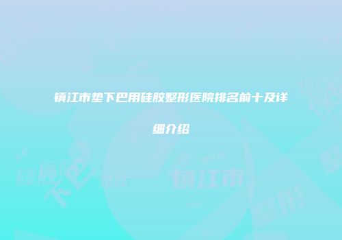 镇江市垫下巴用硅胶整形医院排名前十及详细介绍