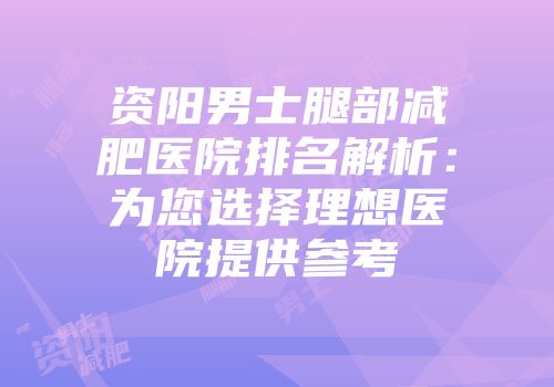 资阳男士腿部减肥医院排名解析：为您选择理想医院提供参考