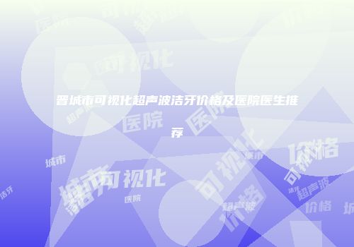 晋城市可视化超声波洁牙价格及医院医生推荐