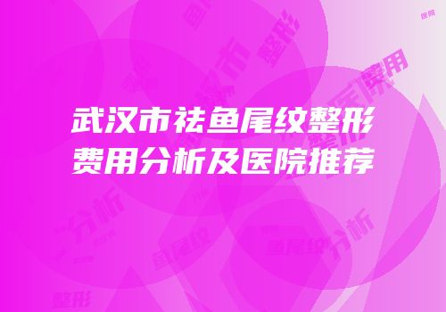 武汉市祛鱼尾纹整形费用分析及医院推荐