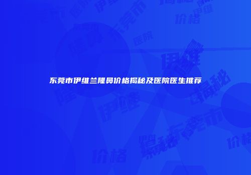 东莞市伊维兰隆鼻价格揭秘及医院医生推荐