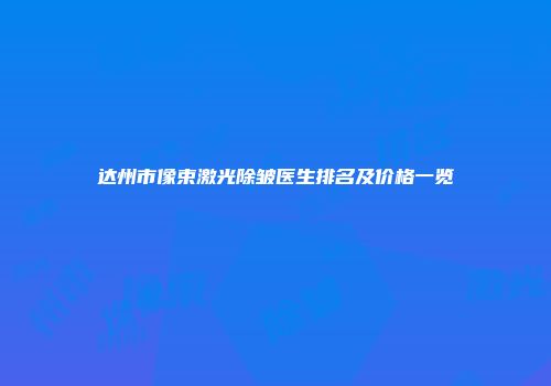 达州市像束激光除皱医生排名及价格一览