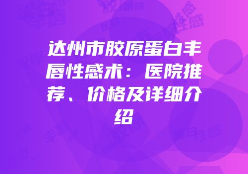 达州市胶原蛋白丰唇性感术：医院推荐、价格及详细介绍