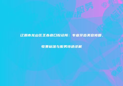 辽源市龙山区王春彦口腔诊所：专业牙齿美容修复，收费标准与服务特色详解